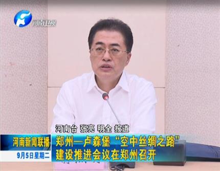 [河南新聞聯播]鄭州-盧森堡“空中絲綢之路”建設推進會議在鄭州召開